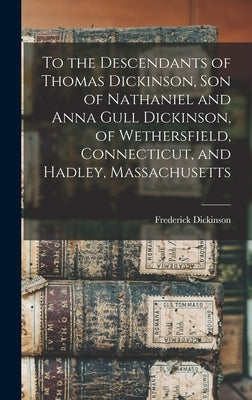 To the Descendants of Thomas Dickinson, son of Nathaniel and Anna Gull Dickinson, of Wethersfield, Connecticut, and Hadley, Massachusetts by Dickinson, Frederick
