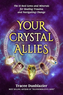 Your Crystal Allies: The 12 Best Gems & Minerals for Healing Trauma & Navigating Change by Dunblazier, Tracee