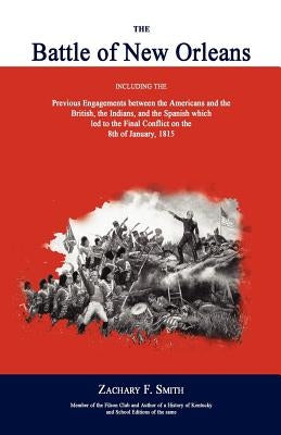 The Battle of New Orleans: Including the Previous Engagements Between the Americans and the British, the Indians, and the Spanish Which Led to th by Smith, Zachary F.