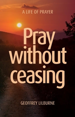 Pray without ceasing: A Life of Prayer by Lilburne, Geoffrey