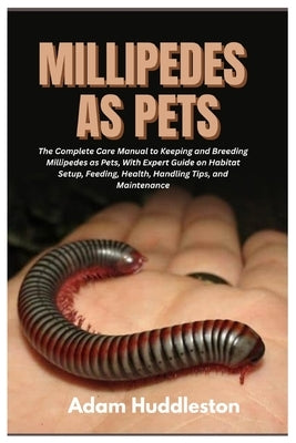 Millipedes as Pets: The Complete Care Manual to Keeping and Breeding Millipedes as Pets, With Expert Guide on Habitat Setup, Feeding, Health, Handling by Huddleston, Adam