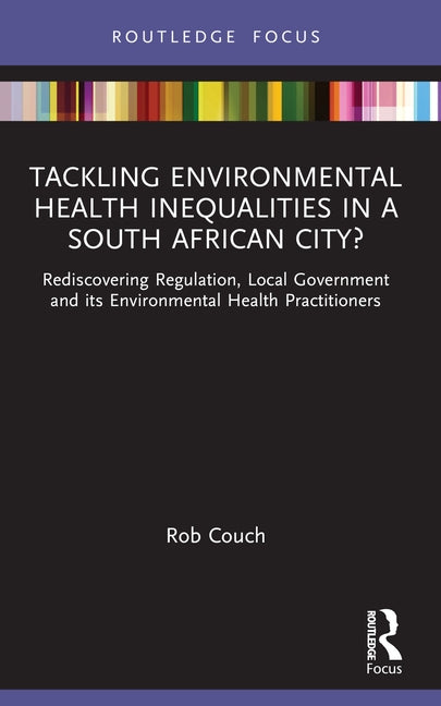 Tackling Environmental Health Inequalities in a South African City?: Rediscovering Regulation, Local Government and Its Environmental Health Practitio by Couch, Rob