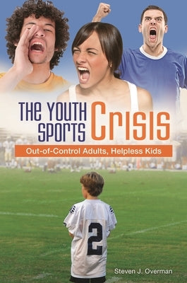 The Youth Sports Crisis: Out-Of-Control Adults, Helpless Kids by Overman, Steven J.