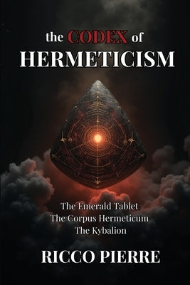 The Codex of Hermeticism: The Emerald Tablet, The Corpus Hermeticum, and The Kybalion by Pierre, Ricco