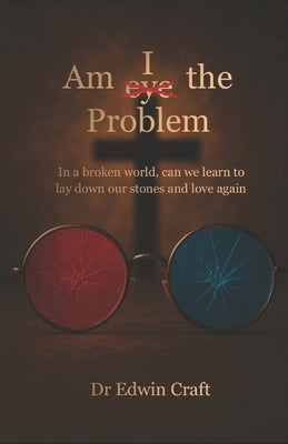 Am I(eye) the Problem: In a broken world, can we learn to lay down our stones and love again by Craft, Edwin