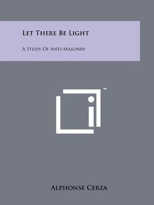 Let There Be Light: A Study Of Anti-Masonry by Cerza, Alphonse