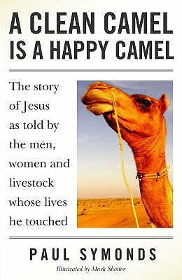A Clean Camel Is a Happy Camel: The Story of Jesus as Told by the Men, Women and Livestock Whose Lives He Touched by Symonds, Paul