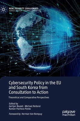 Cybersecurity Policy in the Eu and South Korea from Consultation to Action: Theoretical and Comparative Perspectives by Boulet, Gertjan