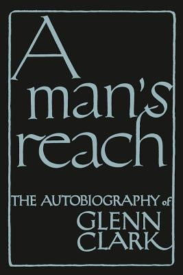 A Man's Reach: The Autobiography of Glenn Clark by Clark, Glenn