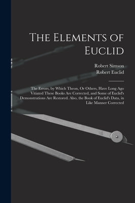 The Elements of Euclid: The Errors, by Which Theon, Or Others, Have Long Ago Vitiated These Books Are Corrected, and Some of Euclid's Demonstr by Simson, Robert