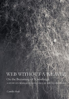 Web Without a Weaver- On the Becoming of Knowledge: A Study of Criminal Investigation in the Danish Police by Hald, Camilla