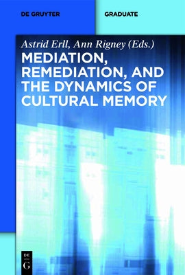 Mediation, Remediation, and the Dynamics of Cultural Memory by Erll, Astrid