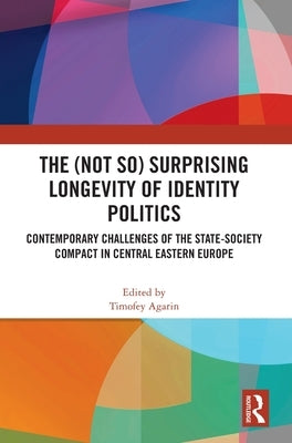 The (Not So) Surprising Longevity of Identity Politics: Contemporary Challenges of the State-Society Compact in Central Eastern Europe by Agarin, Timofey