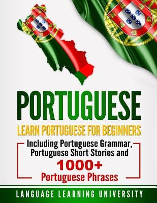 Portuguese: Learn Portuguese For Beginners Including Portuguese Grammar, Portuguese Short Stories and 1000+ Portuguese Phrases by University, Language Learning