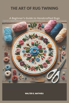 The Art of Rug Twining: A Beginner's Guide to Handcrafted Rugs by Mathieu, Walter E.