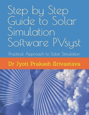Step by Step Guide to Solar Simulation Software PVsyst: Practical Approach to Solar Simulation by Srivastava, Jyoti Prakash