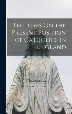 Lectures On the Present Position of Catholics in England by Anonymous