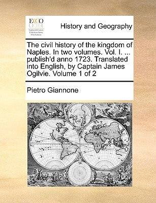 The civil history of the kingdom of Naples. In two volumes. Vol. I. ... publish'd anno 1723. Translated into English, by Captain James Ogilvie. Volume by Giannone, Pietro