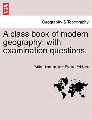 A Class Book of Modern Geography; With Examination Questions. by Hughes, William