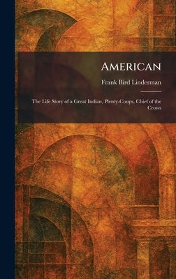 American: The Life Story of a Great Indian, Plenty-Coups, Chief of the Crows by Linderman, Frank Bird