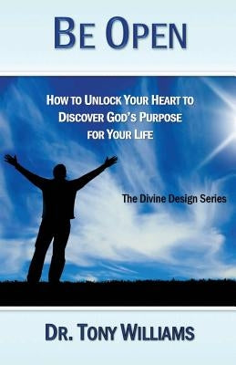Be Open: How to Unlock Your Heart to Discover God's Purpose for Your Life by Williams, Tony