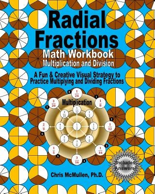 Radial Fractions Math Workbook (Multiplication and Division): A Fun & Creative Visual Strategy to Practice Multiplying and Dividing Fractions by McMullen Ph. D., Chris