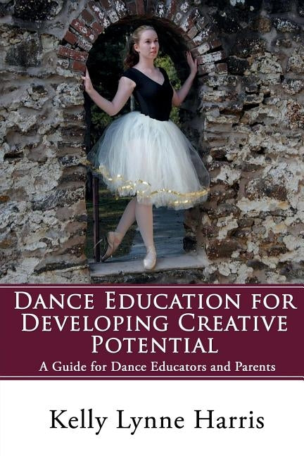 Dance Education for Developing Creative Potential: A Guide for Teachers and Parents by Harris, Kelly Lynne
