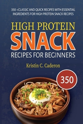 High Protein Snack Recipes for Beginners: 350 +Classic and Quick Recipes with Essential Ingredients for High Protein Snack Recipes by Caderon, Kristin C.