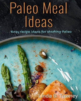 Paleo Meal Ideas: Easy Recipe Ideas for Starting Paleo by B. Tawney, Linda