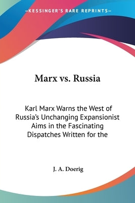 Marx vs. Russia: Karl Marx Warns the West of Russia's Unchanging Expansionist Aims in the Fascinating Dispatches Written for the by Doerig, J. A.