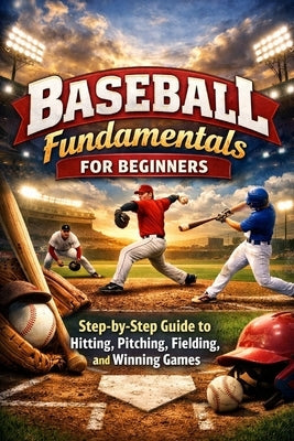 Baseball Fundamentals for Beginners: Step-by-Step Guide to Hitting, Pitching, Fielding, and Winning Games For Ages 7 to Adult by Rhea, Alexander