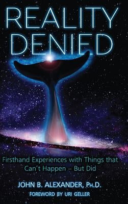 Reality Denied: Firsthand Experiences with Things that Can't Happen - But Did by Alexander, John