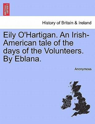 Eily O'Hartigan. an Irish-American Tale of the Days of the Volunteers. by Eblana. by Anonymous