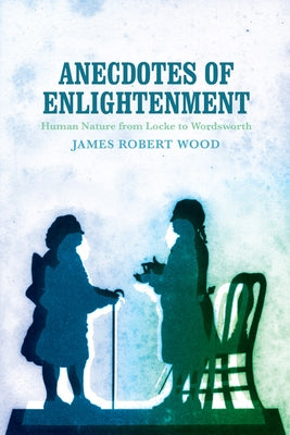 Anecdotes of Enlightenment: Human Nature from Locke to Wordsworth by Wood, James Robert