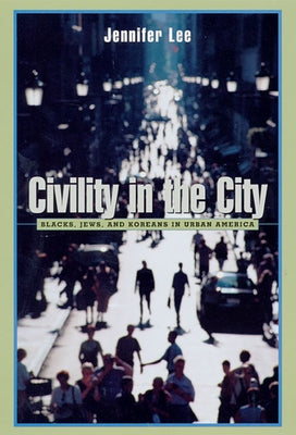 Civility in the City: Blacks, Jews, and Koreans in Urban America by Lee, Jennifer