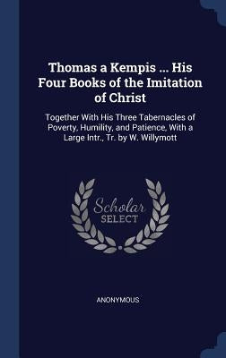 Thomas a Kempis ... His Four Books of the Imitation of Christ: Together With His Three Tabernacles of Poverty, Humility, and Patience, With a Large In by Anonymous