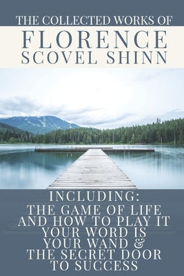 The Collected Works of Florence Scovel Shinn: A Volume Containing: The Game Of Life And How To Play It; Your Word Is Your Wand & The Secret Door To Su by Logan, Dennis