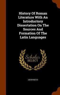 History Of Roman Literature With An Introductory Dissertation On The Sources And Formation Of The Latin Languages by Anonymous