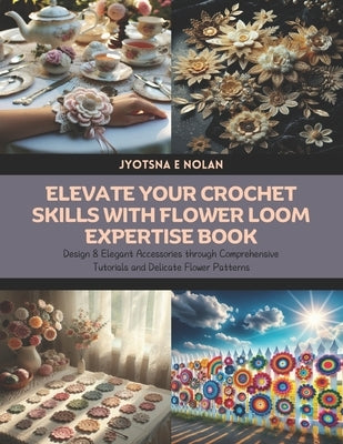 Elevate Your Crochet Skills with Flower Loom Expertise Book: Design 8 Elegant Accessories through Comprehensive Tutorials and Delicate Flower Patterns by Nolan, Jyotsna E.