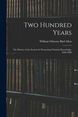 Two Hundred Years: The History of the Society for Promoting Christian Knowledge, 1698-1898 by Allen, William Osborne Bird
