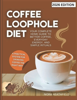 Coffee Loophole Diet: Your Complete Home Guide to Better Coffee, Everyday Energy, and Simple Rituals by Heathfield, Nora