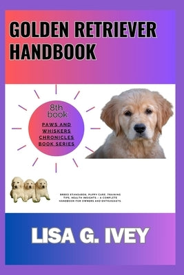 Golden Retriever Handbook: Breed Standards, Puppy Care, Training Tips, Health Insights - A Complete Handbook for Owners and Enthusiasts by Ivey, Lisa G.