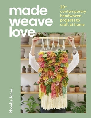 Made Weave Love: 25 Contemporary Handwoven Projects to Craft at Home by Jones, Phoebe