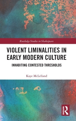 Violent Liminalities in Early Modern Culture: Inhabiting Contested Thresholds by McLelland, Kaye
