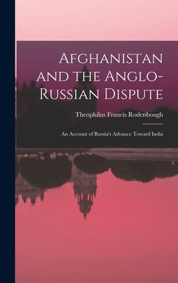 Afghanistan and the Anglo-Russian Dispute: An Account of Russia's Advance Toward India by Rodenbough, Theophilus Francis