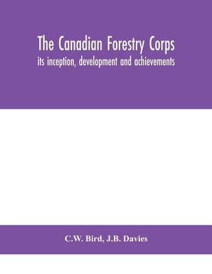 The Canadian Forestry Corps; its inception, development and achievements by Bird, C. W.