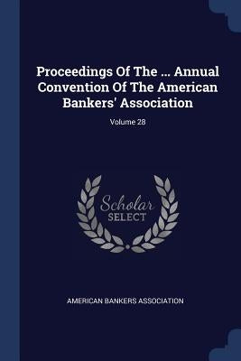 Proceedings Of The ... Annual Convention Of The American Bankers' Association; Volume 28 by Association, American Bankers