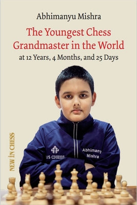 The Youngest Chess Grandmaster in the World: The Chess Adventures of Abhimanyu Mishra Aged 12 Years, 4 Months, and 25 Days by Mishra, Abhimanyu
