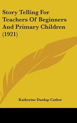 Story Telling For Teachers Of Beginners And Primary Children (1921) by Cather, Katherine Dunlap