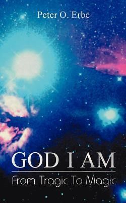 God I Am: From Tragic to Magic by Erbe, Peter O.